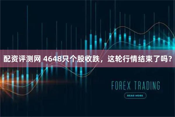 配资评测网 4648只个股收跌，这轮行情结束了吗？