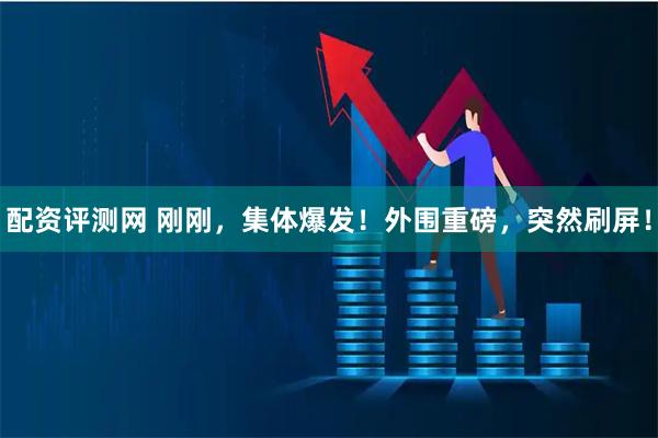 配资评测网 刚刚，集体爆发！外围重磅，突然刷屏！