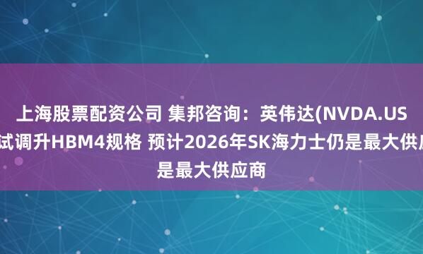 上海股票配资公司 集邦咨询：英伟达(NVDA.US)尝试调升HBM4规格 预计2026年SK海力士仍是最大供应商