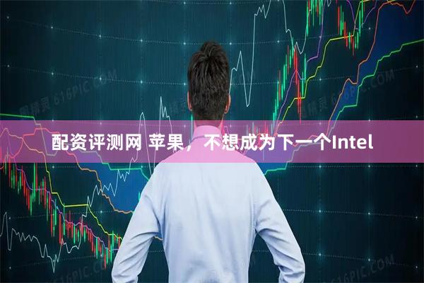 配资评测网 苹果，不想成为下一个Intel