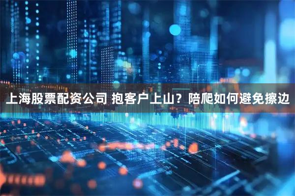 上海股票配资公司 抱客户上山？陪爬如何避免擦边
