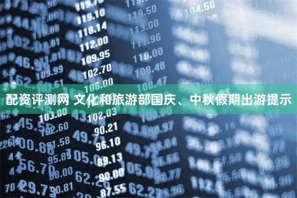 配资评测网 文化和旅游部国庆、中秋假期出游提示