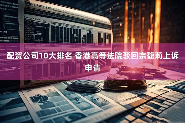 配资公司10大排名 香港高等法院驳回宗馥莉上诉申请