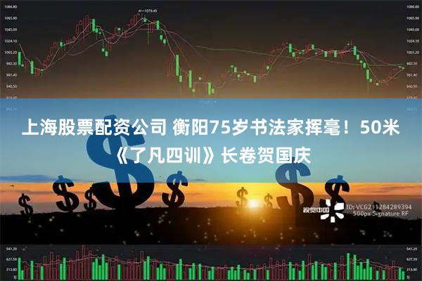上海股票配资公司 衡阳75岁书法家挥毫！50米《了凡四训》长卷贺国庆