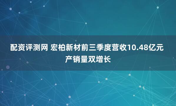 配资评测网 宏柏新材前三季度营收10.48亿元 产销量双增长