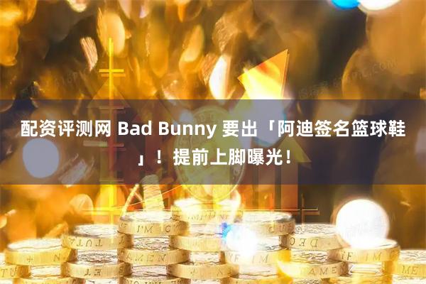 配资评测网 Bad Bunny 要出「阿迪签名篮球鞋」！提前上脚曝光！