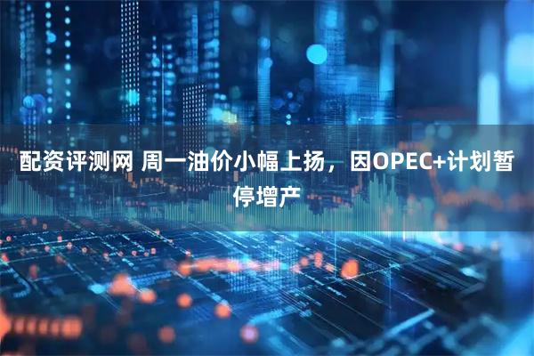 配资评测网 周一油价小幅上扬，因OPEC+计划暂停增产