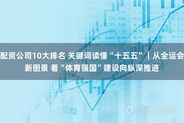 配资公司10大排名 关键词读懂“十五五”｜从全运会新图景 看“体育强国”建设向纵深推进