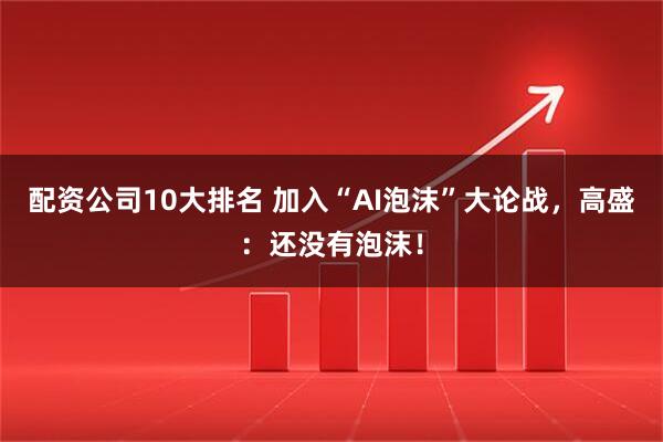 配资公司10大排名 加入“AI泡沫”大论战，高盛：还没有泡沫！