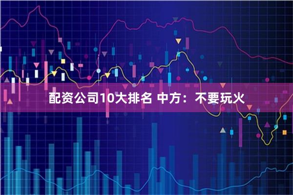 配资公司10大排名 中方：不要玩火