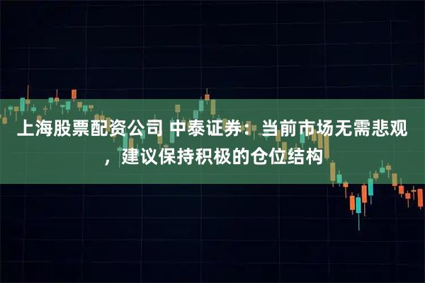 上海股票配资公司 中泰证券：当前市场无需悲观，建议保持积极的仓位结构