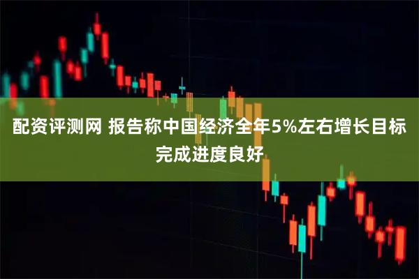 配资评测网 报告称中国经济全年5%左右增长目标完成进度良好