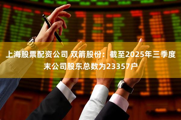 上海股票配资公司 双箭股份：截至2025年三季度末公司股东总数为23357户