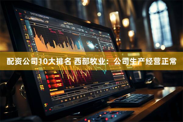 配资公司10大排名 西部牧业：公司生产经营正常