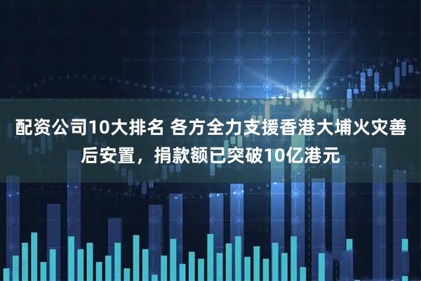 配资公司10大排名 各方全力支援香港大埔火灾善后安置，捐款额已突破10亿港元