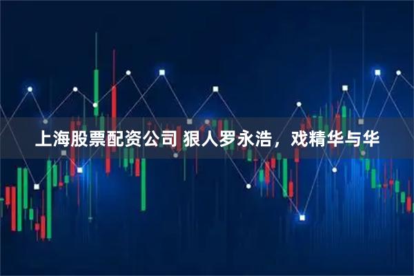 上海股票配资公司 狠人罗永浩，戏精华与华