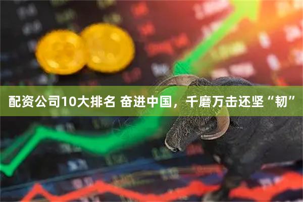 配资公司10大排名 奋进中国，千磨万击还坚“韧”