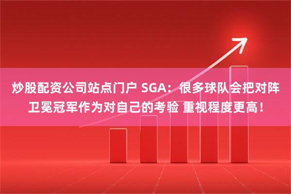 炒股配资公司站点门户 SGA：很多球队会把对阵卫冕冠军作为对自己的考验 重视程度更高！