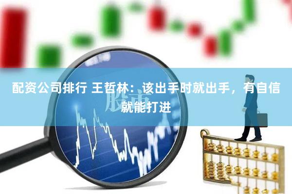 配资公司排行 王哲林：该出手时就出手，有自信就能打进