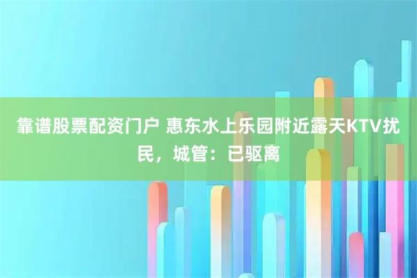 靠谱股票配资门户 惠东水上乐园附近露天KTV扰民，城管：已驱离