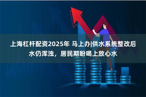 上海杠杆配资2025年 马上办|供水系统整改后水仍浑浊，居民期盼喝上放心水