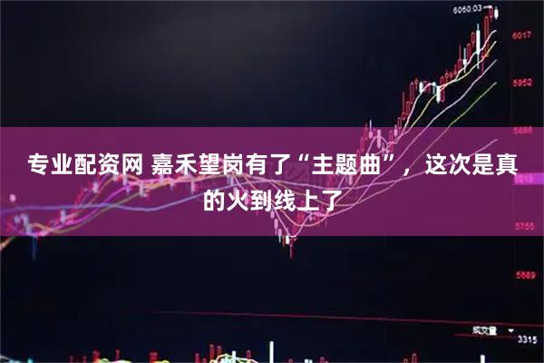 专业配资网 嘉禾望岗有了“主题曲”，这次是真的火到线上了