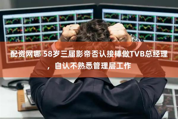 配资网哪 58岁三届影帝否认接棒做TVB总经理，自认不熟悉管理层工作