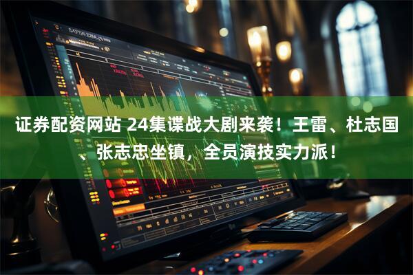 证券配资网站 24集谍战大剧来袭！王雷、杜志国、张志忠坐镇，全员演技实力派！
