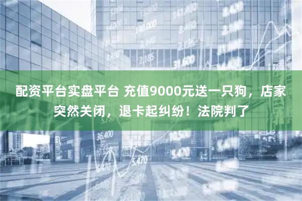 配资平台实盘平台 充值9000元送一只狗，店家突然关闭，退卡起纠纷！法院判了