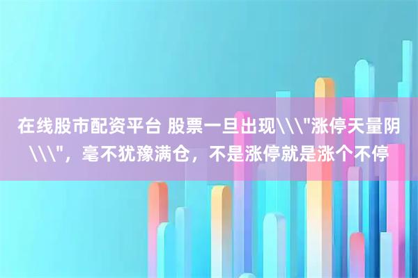 在线股市配资平台 股票一旦出现\＂涨停天量阴\＂，毫不犹豫满仓，不是涨停就是涨个不停