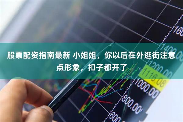 股票配资指南最新 小姐姐，你以后在外逛街注意点形象，扣子都开了
