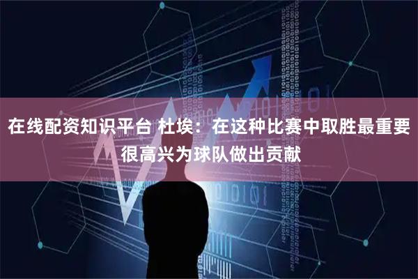 在线配资知识平台 杜埃：在这种比赛中取胜最重要 很高兴为球队做出贡献