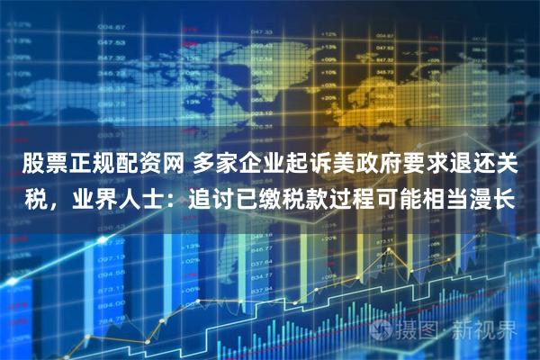 股票正规配资网 多家企业起诉美政府要求退还关税，业界人士：追讨已缴税款过程可能相当漫长