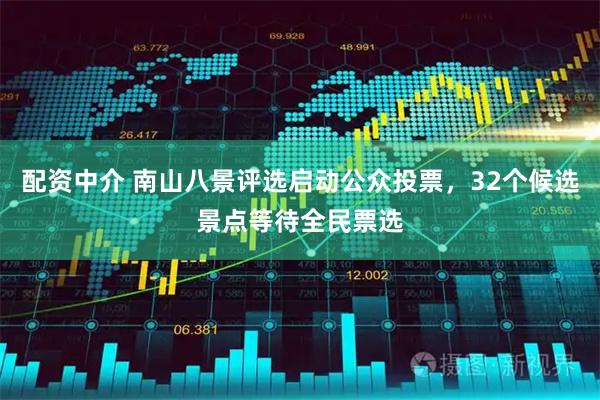 配资中介 南山八景评选启动公众投票，32个候选景点等待全民票选