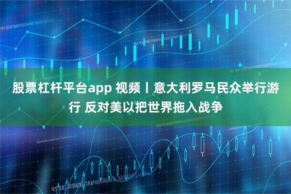 股票杠杆平台app 视频丨意大利罗马民众举行游行 反对美以把世界拖入战争
