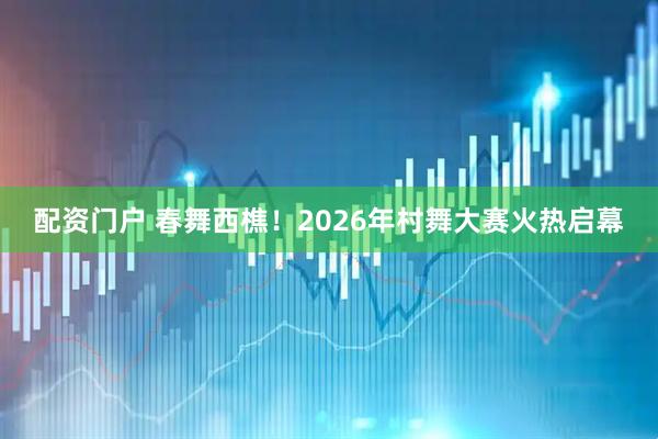 配资门户 春舞西樵！2026年村舞大赛火热启幕