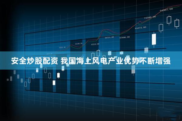 安全炒股配资 我国海上风电产业优势不断增强