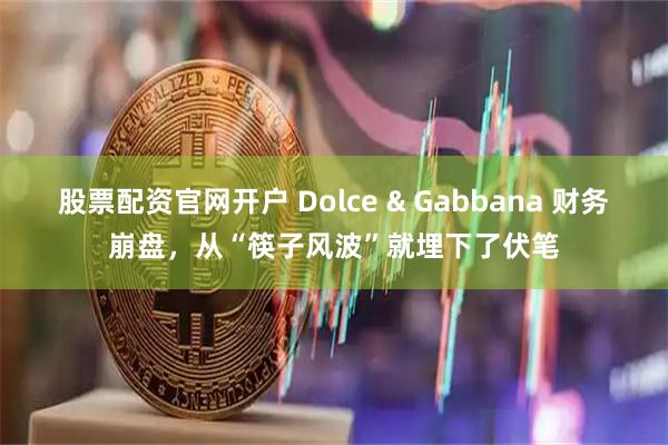 股票配资官网开户 Dolce & Gabbana 财务崩盘，从“筷子风波”就埋下了伏笔