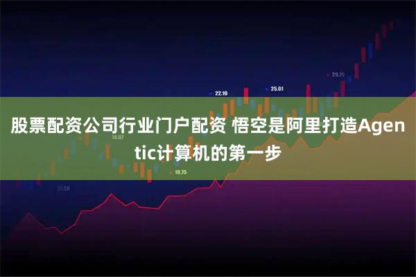 股票配资公司行业门户配资 悟空是阿里打造Agentic计算机的第一步