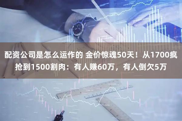 配资公司是怎么运作的 金价惊魂50天！从1700疯抢到1500割肉：有人赚60万，有人倒欠5万
