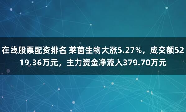 在线股票配资排名 莱茵生物大涨5.27%，成交额5219.36万元，主力资金净流入379.70万元