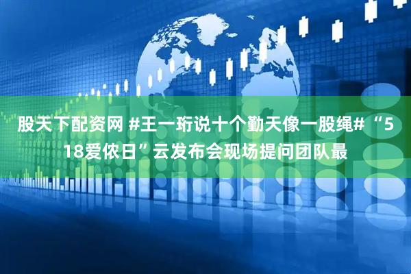 股天下配资网 #王一珩说十个勤天像一股绳# “518爱侬日”云发布会现场提问团队最