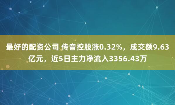 最好的配资公司 传音控股涨0.32%，成交额9.63亿元，近5日主力净流入3356.43万
