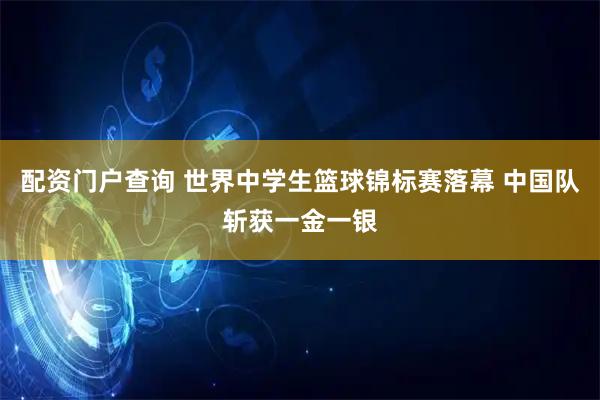 配资门户查询 世界中学生篮球锦标赛落幕 中国队斩获一金一银