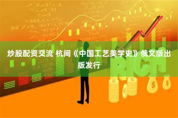 炒股配资交流 杭间《中国工艺美学史》俄文版出版发行