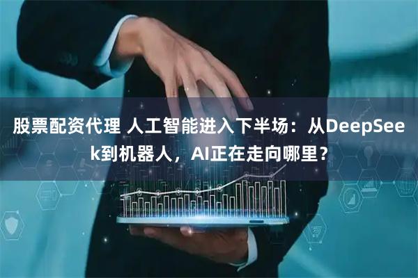 股票配资代理 人工智能进入下半场：从DeepSeek到机器人，AI正在走向哪里？