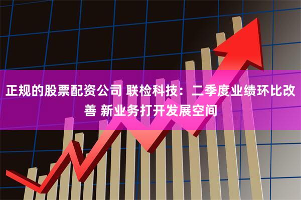 正规的股票配资公司 联检科技：二季度业绩环比改善 新业务打开发展空间